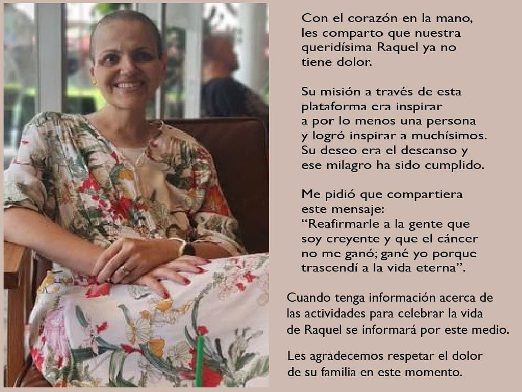 “Reafirmarle a la gente que soy creyente y que el cáncer no me ganó; gané yo porque trascendí a la vida eterna”. Esas palabras fueron las que dejó en vida Raquel Mechoulam Villalobos, quien falleció este viernes 8 de diciembre